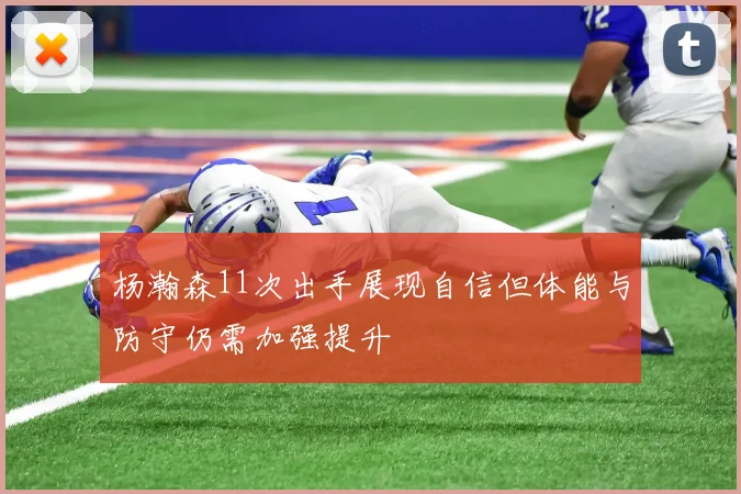 杨瀚森11次出手展现自信但体能与防守仍需加强提升