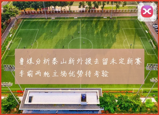 鲁媒分析泰山新外援去留未定新赛季前两轮主场优势待考验