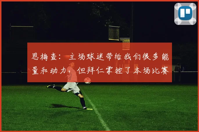 恩梅查：主场球迷带给我们很多能量和动力，但拜仁掌控了本场比赛