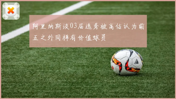 阿里纳斯谈03届选秀被高估认为前五之外同样有价值球员