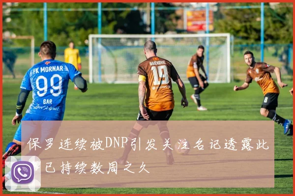 保罗连续被DNP引发关注名记透露此事已持续数周之久